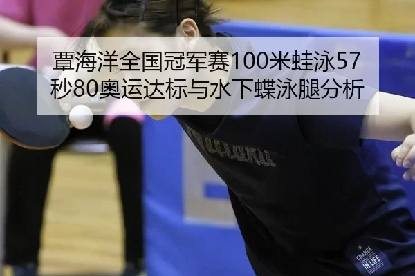 覃海洋全国冠军赛100米蛙泳57秒80奥运达标与水下蝶泳腿分析