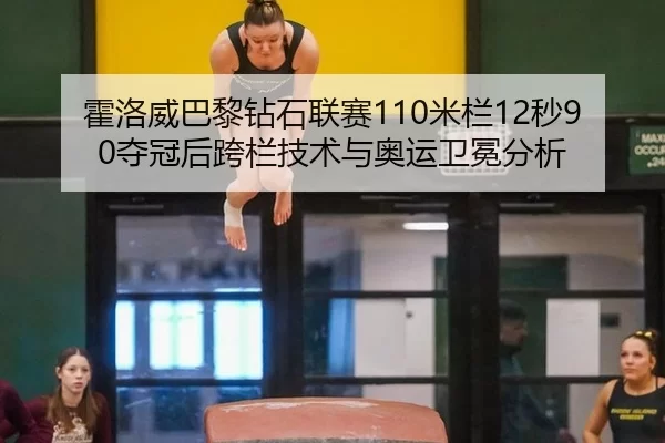 霍洛威巴黎钻石联赛110米栏12秒90夺冠后跨栏技术与奥运卫冕分析