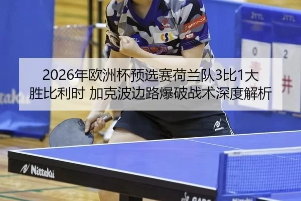 2026年欧洲杯预选赛荷兰队3比1大胜比利时 加克波边路爆破战术深度解析