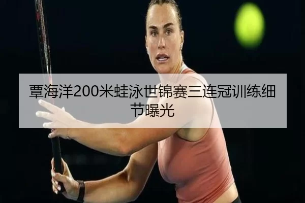 覃海洋200米蛙泳世锦赛三连冠训练细节曝光